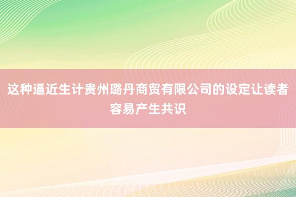 这种逼近生计贵州璐丹商贸有限公司的设定让读者容易产生共识
