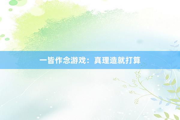 一皆作念游戏：真理造就打算