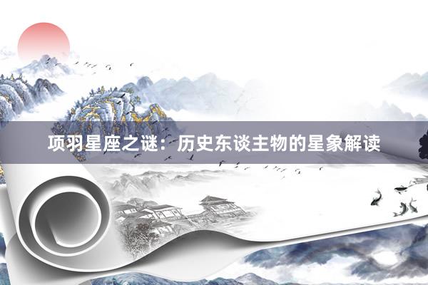 项羽星座之谜:历史东谈主物的星象解读