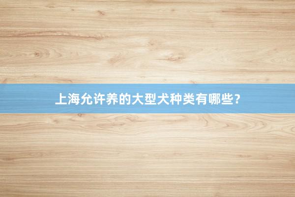 上海允许养的大型犬种类有哪些？